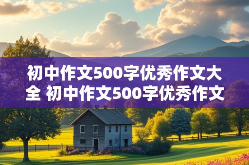 初中作文500字优秀作文大全 初中作文500字优秀作文大全免费