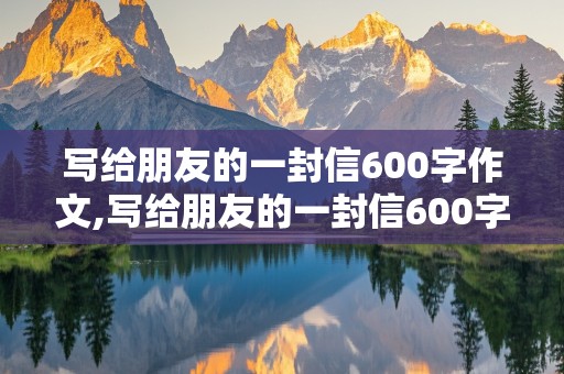 写给朋友的一封信600字作文,写给朋友的一封信600字作文六年级