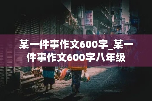 某一件事作文600字_某一件事作文600字八年级