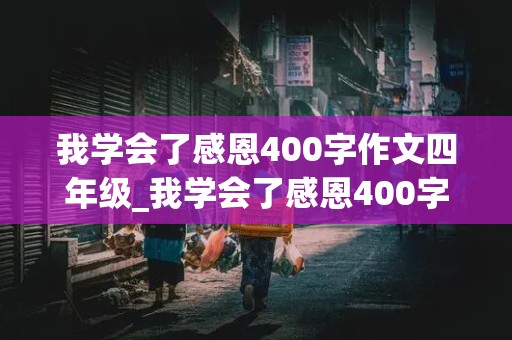 我学会了感恩400字作文四年级_我学会了感恩400字作文四年级下册