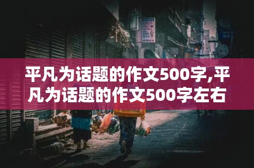 平凡为话题的作文500字,平凡为话题的作文500字左右