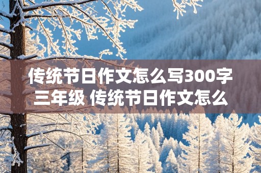 传统节日作文怎么写300字三年级 传统节日作文怎么写300字三年级下册