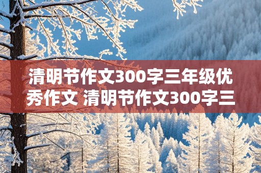 清明节作文300字三年级优秀作文 清明节作文300字三年级优秀作文图片