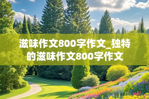 滋味作文800字作文_独特的滋味作文800字作文