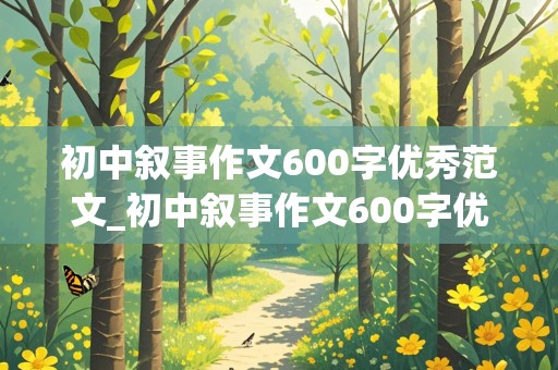 初中叙事作文600字优秀范文_初中叙事作文600字优秀范文免费