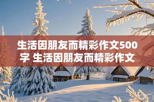 生活因朋友而精彩作文500字 生活因朋友而精彩作文500字六年级