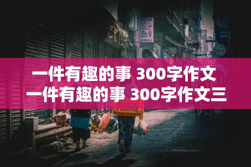 一件有趣的事 300字作文 一件有趣的事 300字作文三年级