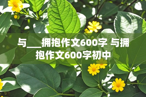 与___拥抱作文600字 与拥抱作文600字初中