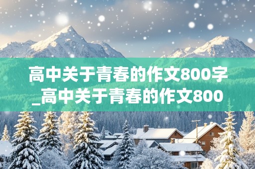 高中关于青春的作文800字_高中关于青春的作文800字议论文