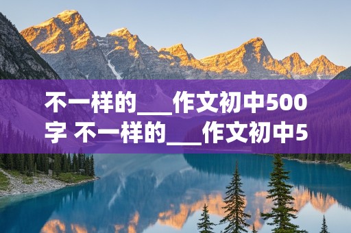 不一样的___作文初中500字 不一样的___作文初中500字记叙文