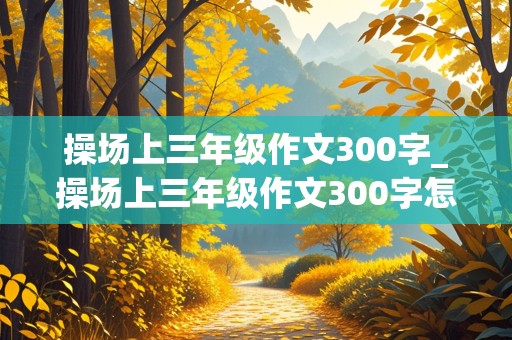 操场上三年级作文300字_操场上三年级作文300字怎么写的