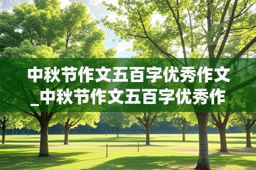 中秋节作文五百字优秀作文_中秋节作文五百字优秀作文(一件事)