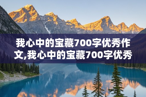 我心中的宝藏700字优秀作文,我心中的宝藏700字优秀作文怎么写