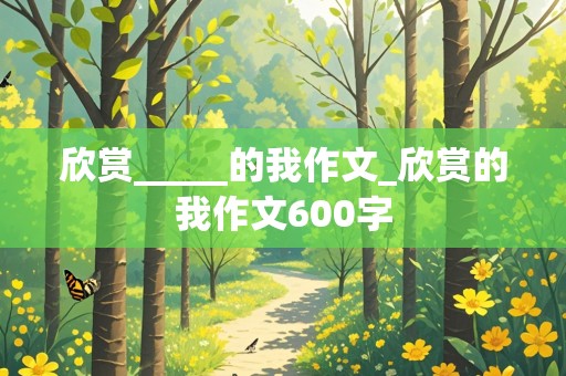 欣赏_____的我作文_欣赏的我作文600字