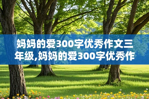 妈妈的爱300字优秀作文三年级,妈妈的爱300字优秀作文三年级下册