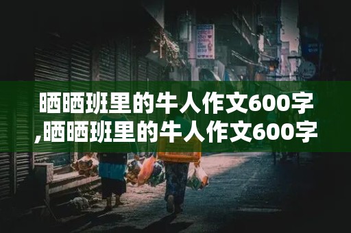 晒晒班里的牛人作文600字,晒晒班里的牛人作文600字不出现人名