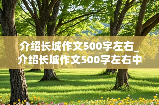 介绍长城作文500字左右_介绍长城作文500字左右中国文化遗产