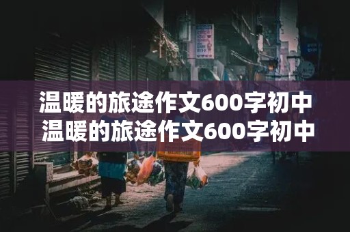 温暖的旅途作文600字初中 温暖的旅途作文600字初中记叙文