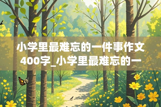 小学里最难忘的一件事作文400字_小学里最难忘的一件事作文400字怎么写