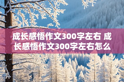 成长感悟作文300字左右 成长感悟作文300字左右怎么写