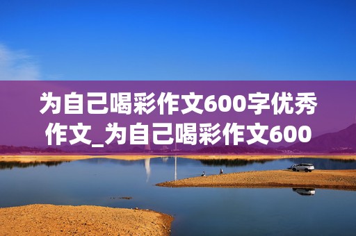 为自己喝彩作文600字优秀作文_为自己喝彩作文600字优秀作文怎么写