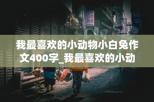 我最喜欢的小动物小白兔作文400字_我最喜欢的小动物小白兔作文400字左右