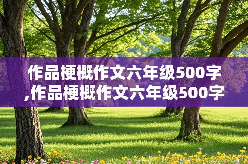 作品梗概作文六年级500字,作品梗概作文六年级500字骑鹅旅行记