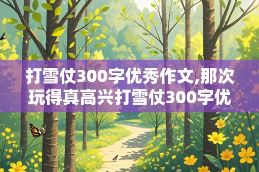 打雪仗300字优秀作文,那次玩得真高兴打雪仗300字优秀作文