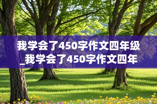 我学会了450字作文四年级_我学会了450字作文四年级下册