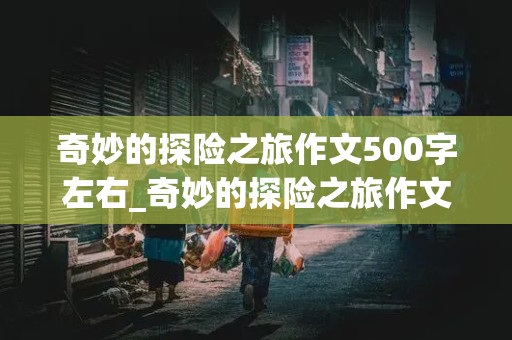 奇妙的探险之旅作文500字左右_奇妙的探险之旅作文500字左右热带雨林