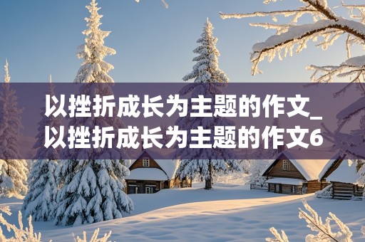 以挫折成长为主题的作文_以挫折成长为主题的作文600字