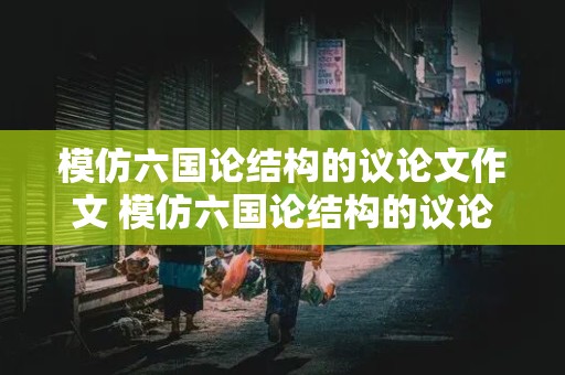 模仿六国论结构的议论文作文 模仿六国论结构的议论文作文800字