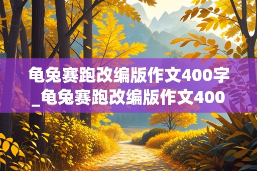 龟兔赛跑改编版作文400字_龟兔赛跑改编版作文400字乌龟又赢了