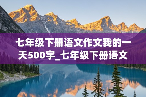 七年级下册语文作文我的一天500字_七年级下册语文作文我的一天500字左右