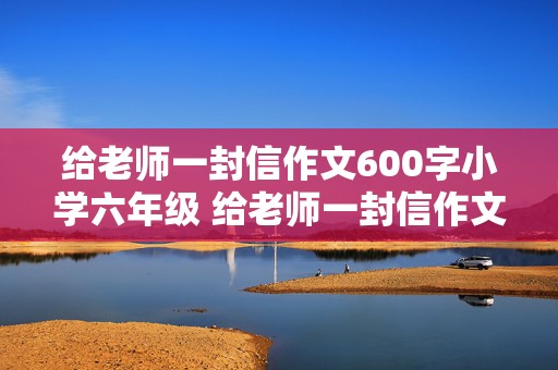 给老师一封信作文600字小学六年级 给老师一封信作文600字小学六年级下册