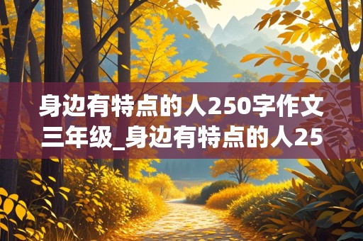 身边有特点的人250字作文三年级_身边有特点的人250字作文三年级下册