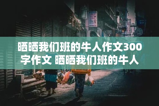 晒晒我们班的牛人作文300字作文 晒晒我们班的牛人作文300字作文初一