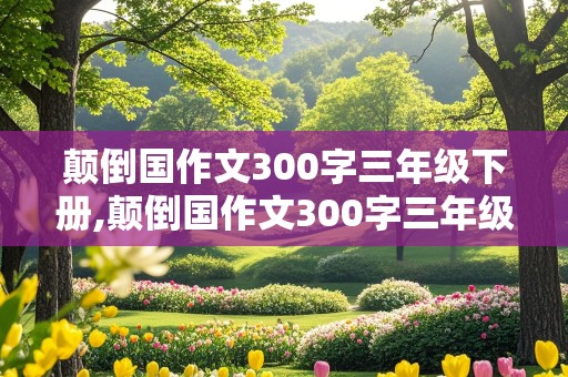 颠倒国作文300字三年级下册,颠倒国作文300字三年级下册动物