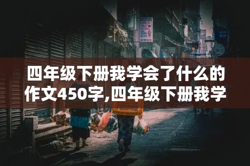 四年级下册我学会了什么的作文450字,四年级下册我学会了什么的作文450字怎么写