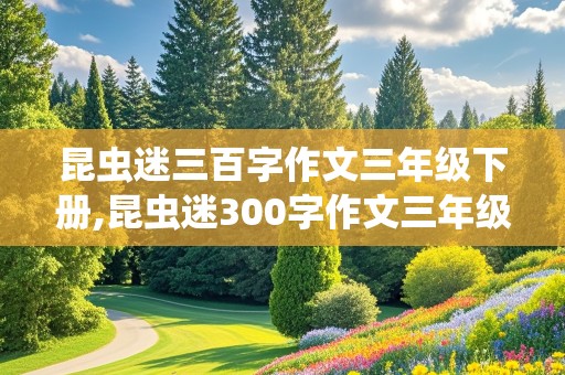 昆虫迷三百字作文三年级下册,昆虫迷300字作文三年级下册