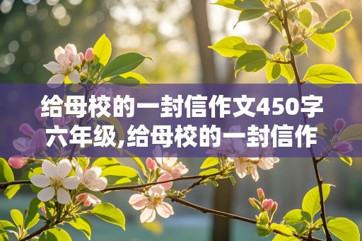 给母校的一封信作文450字六年级,给母校的一封信作文450字六年级下册