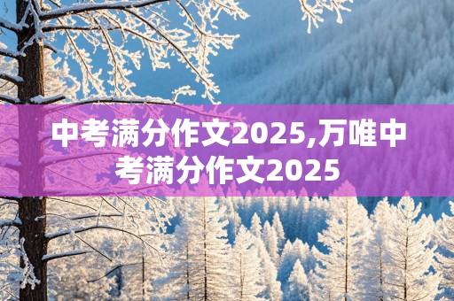 中考满分作文2025,万唯中考满分作文2025