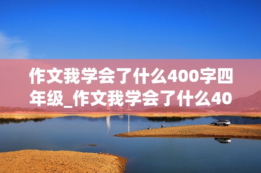 作文我学会了什么400字四年级_作文我学会了什么400字四年级下册