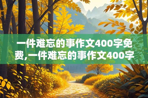 一件难忘的事作文400字免费,一件难忘的事作文400字免费可抄