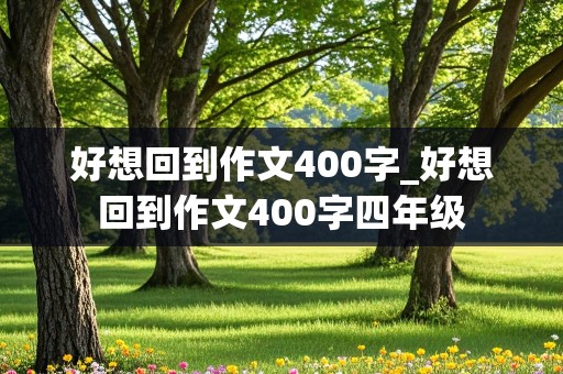 好想回到作文400字_好想回到作文400字四年级