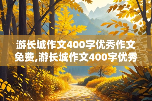 游长城作文400字优秀作文免费,游长城作文400字优秀作文免费阅读