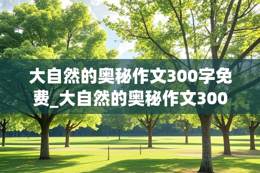 大自然的奥秘作文300字免费_大自然的奥秘作文300字免费阅读