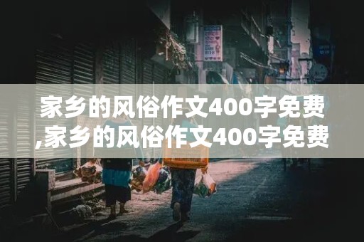 家乡的风俗作文400字免费,家乡的风俗作文400字免费春节