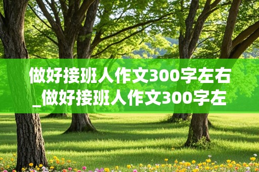 做好接班人作文300字左右_做好接班人作文300字左右三年级