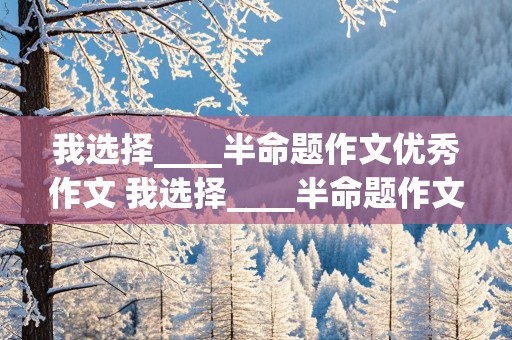 我选择____半命题作文优秀作文 我选择____半命题作文优秀作文500字